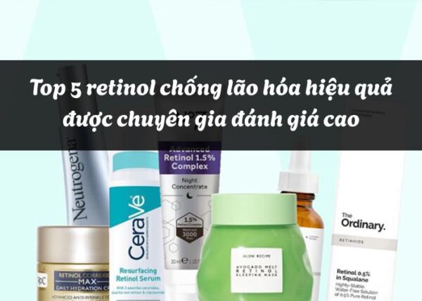 Top 5 retinol chống lão hóa hiệu quả được chuyên gia đánh giá cao
